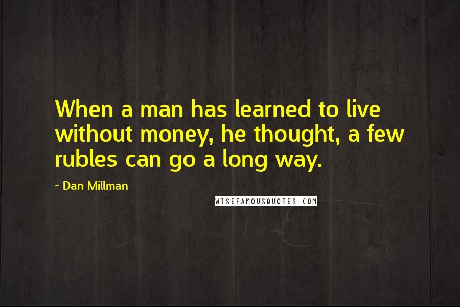 Dan Millman Quotes: When a man has learned to live without money, he thought, a few rubles can go a long way.