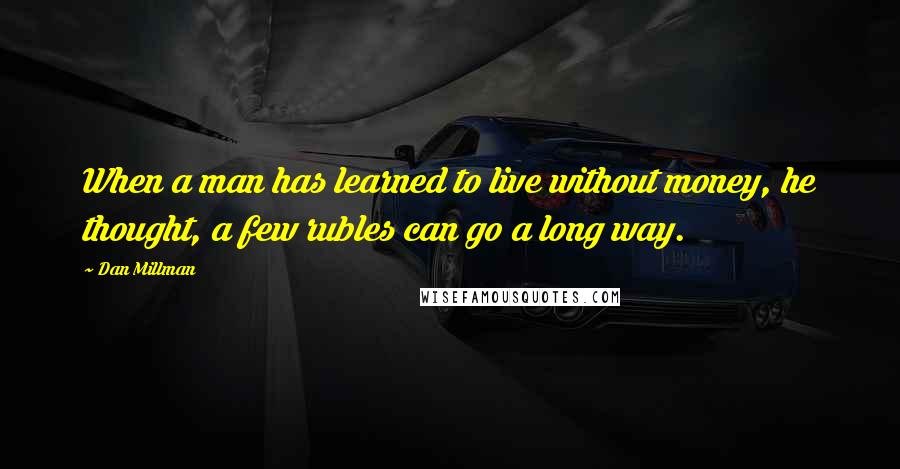 Dan Millman Quotes: When a man has learned to live without money, he thought, a few rubles can go a long way.