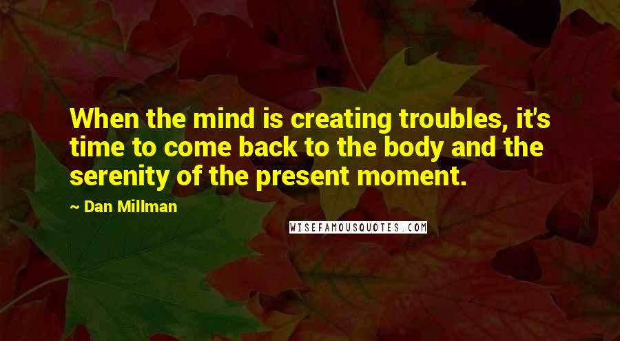 Dan Millman Quotes: When the mind is creating troubles, it's time to come back to the body and the serenity of the present moment.