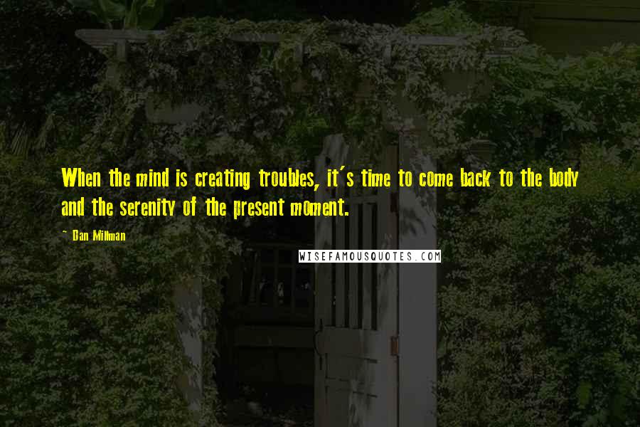 Dan Millman Quotes: When the mind is creating troubles, it's time to come back to the body and the serenity of the present moment.