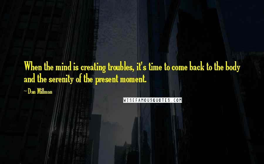 Dan Millman Quotes: When the mind is creating troubles, it's time to come back to the body and the serenity of the present moment.