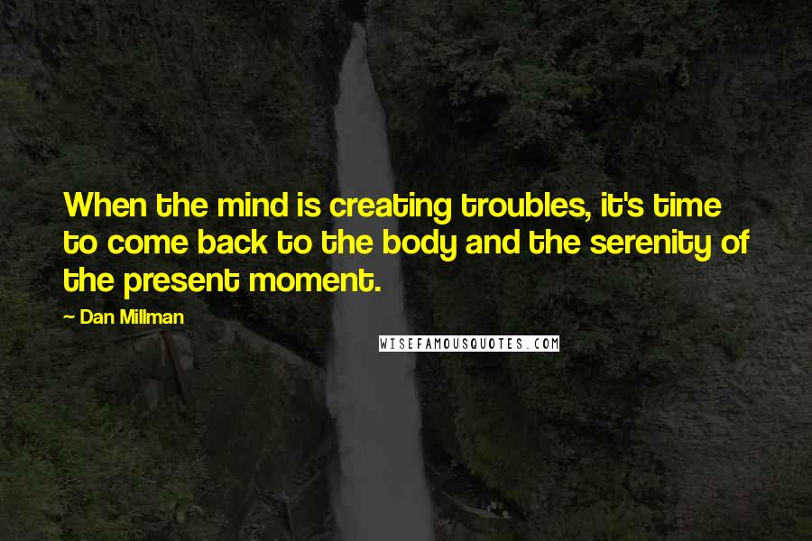 Dan Millman Quotes: When the mind is creating troubles, it's time to come back to the body and the serenity of the present moment.