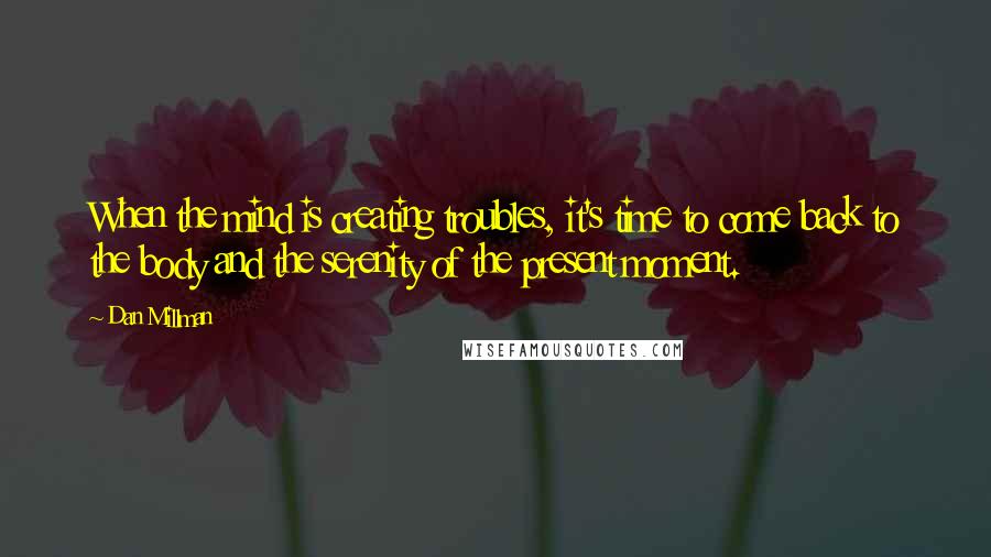 Dan Millman Quotes: When the mind is creating troubles, it's time to come back to the body and the serenity of the present moment.