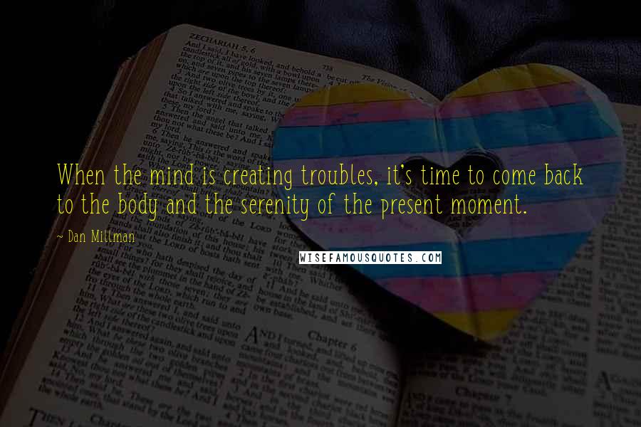 Dan Millman Quotes: When the mind is creating troubles, it's time to come back to the body and the serenity of the present moment.