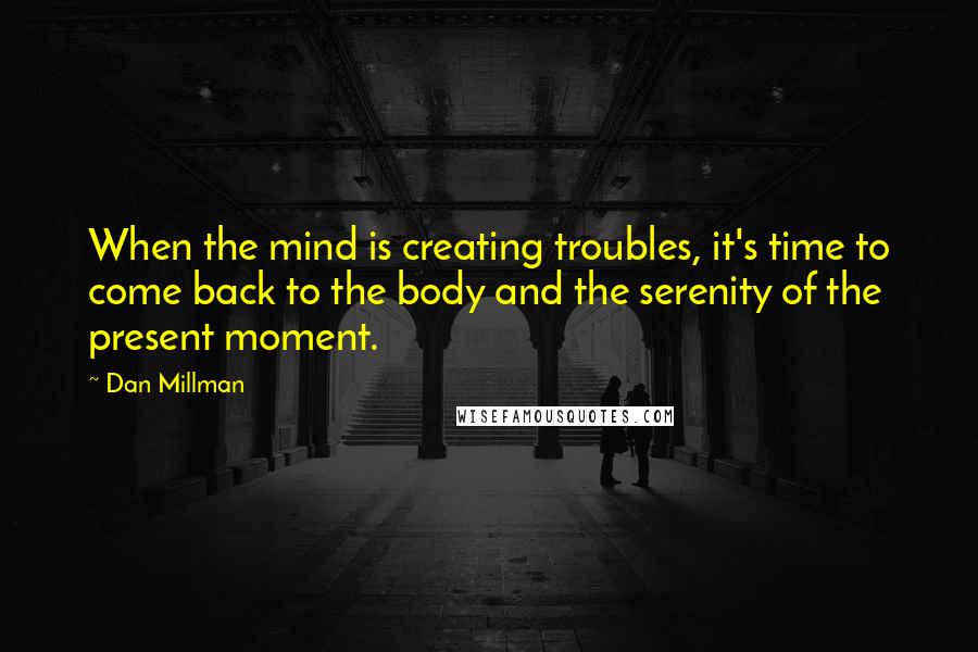 Dan Millman Quotes: When the mind is creating troubles, it's time to come back to the body and the serenity of the present moment.