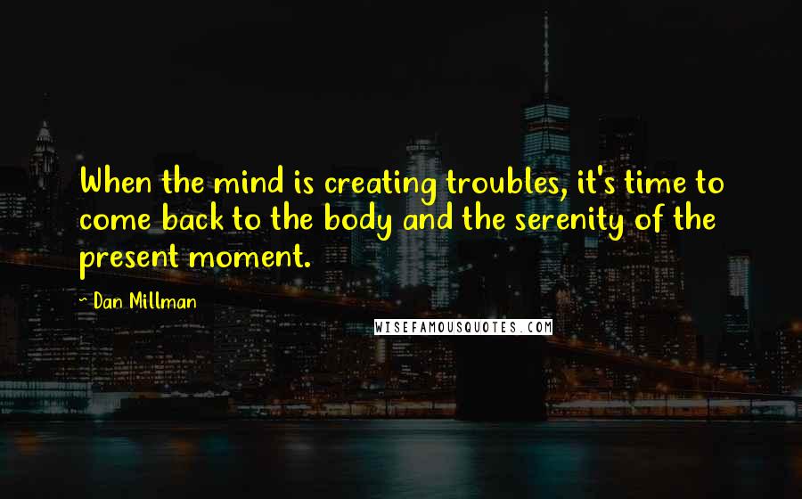 Dan Millman Quotes: When the mind is creating troubles, it's time to come back to the body and the serenity of the present moment.