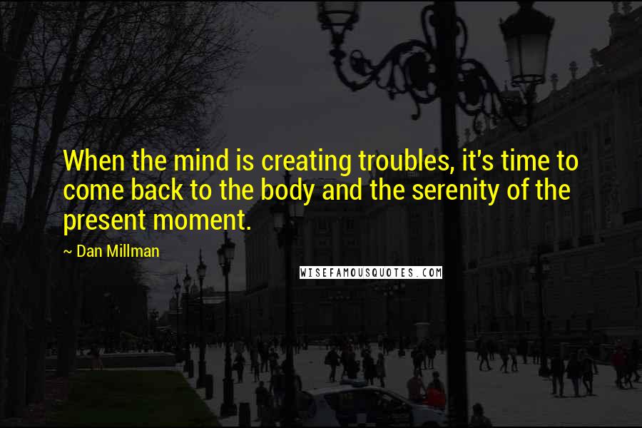 Dan Millman Quotes: When the mind is creating troubles, it's time to come back to the body and the serenity of the present moment.