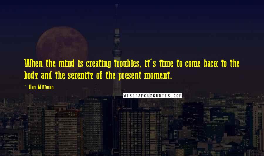 Dan Millman Quotes: When the mind is creating troubles, it's time to come back to the body and the serenity of the present moment.