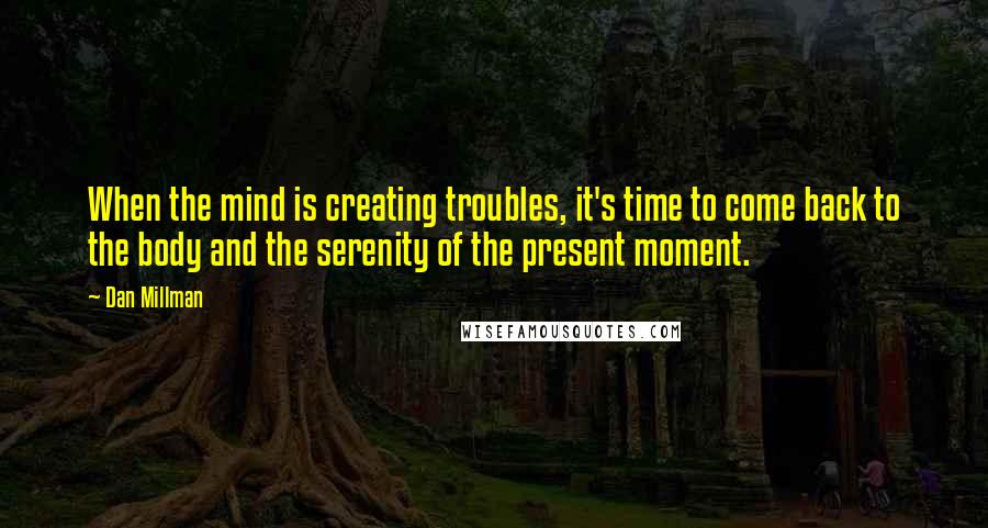 Dan Millman Quotes: When the mind is creating troubles, it's time to come back to the body and the serenity of the present moment.