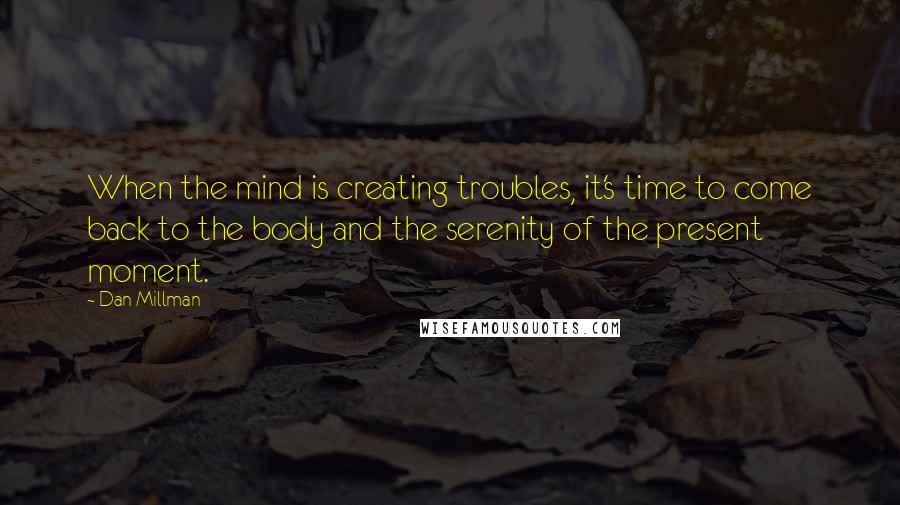 Dan Millman Quotes: When the mind is creating troubles, it's time to come back to the body and the serenity of the present moment.