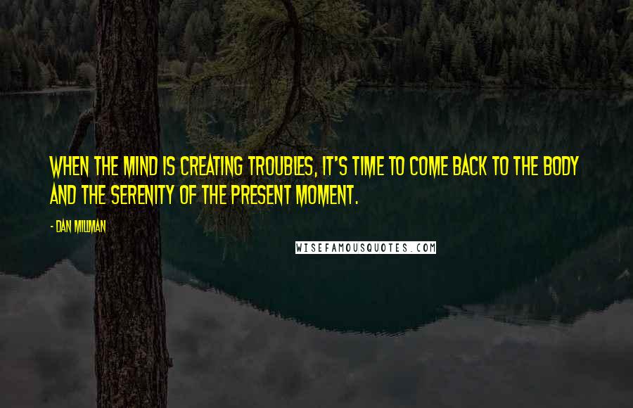 Dan Millman Quotes: When the mind is creating troubles, it's time to come back to the body and the serenity of the present moment.