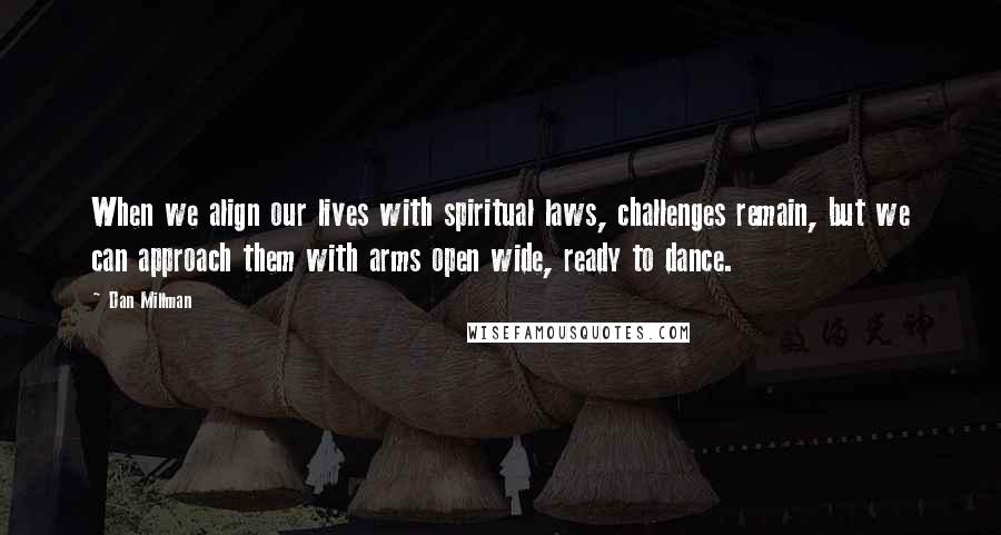 Dan Millman Quotes: When we align our lives with spiritual laws, challenges remain, but we can approach them with arms open wide, ready to dance.