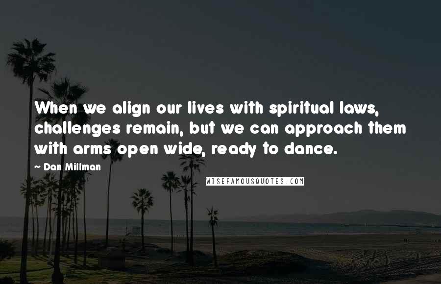 Dan Millman Quotes: When we align our lives with spiritual laws, challenges remain, but we can approach them with arms open wide, ready to dance.