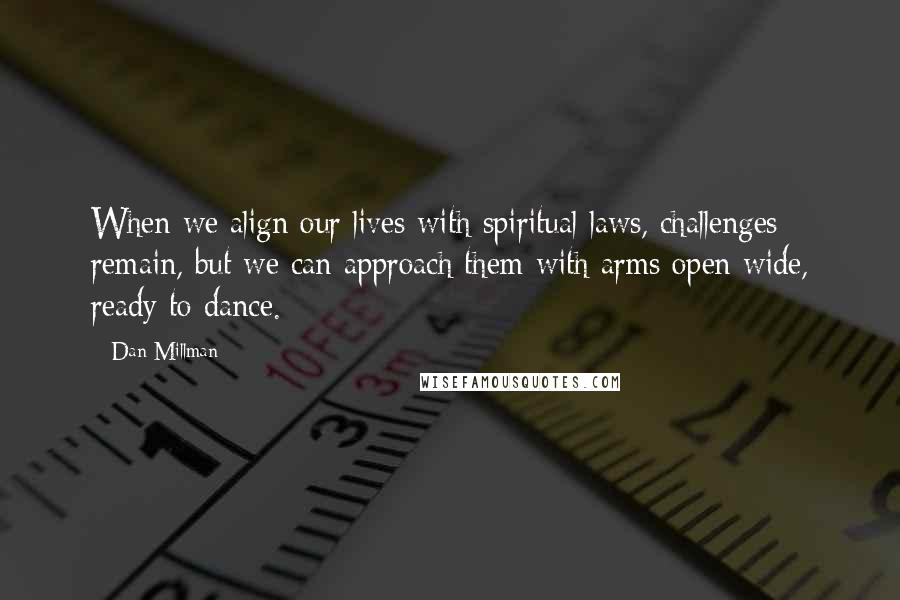 Dan Millman Quotes: When we align our lives with spiritual laws, challenges remain, but we can approach them with arms open wide, ready to dance.