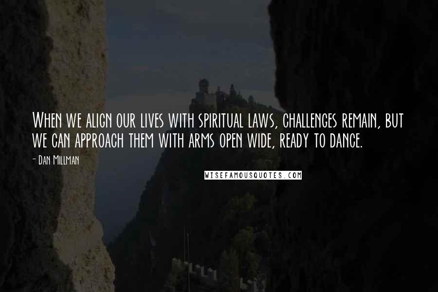 Dan Millman Quotes: When we align our lives with spiritual laws, challenges remain, but we can approach them with arms open wide, ready to dance.