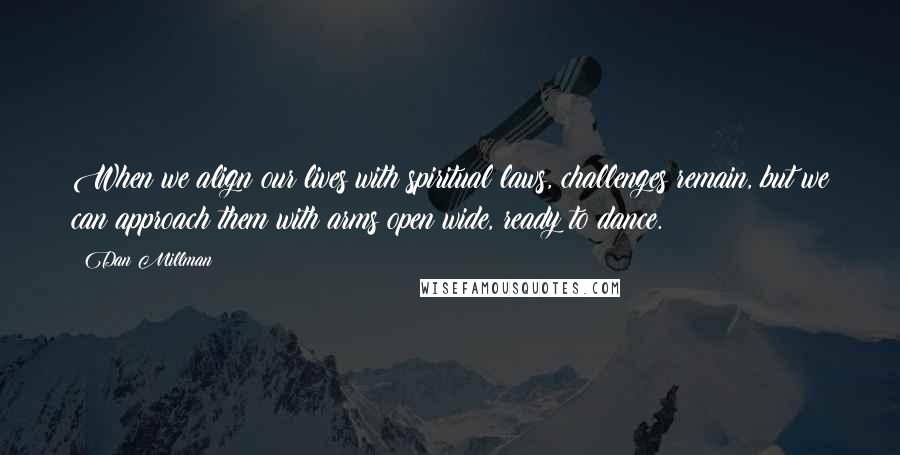 Dan Millman Quotes: When we align our lives with spiritual laws, challenges remain, but we can approach them with arms open wide, ready to dance.