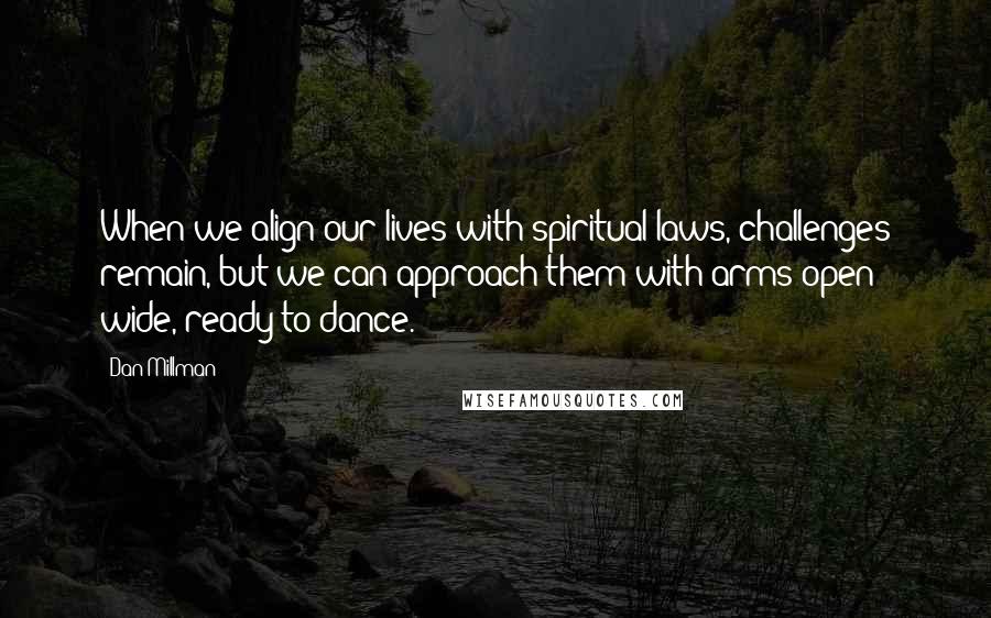 Dan Millman Quotes: When we align our lives with spiritual laws, challenges remain, but we can approach them with arms open wide, ready to dance.