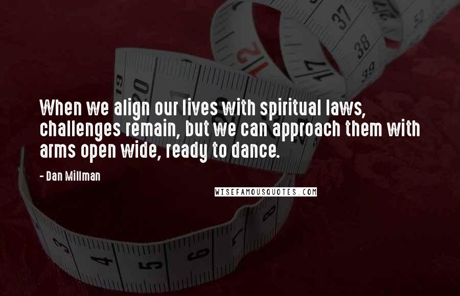 Dan Millman Quotes: When we align our lives with spiritual laws, challenges remain, but we can approach them with arms open wide, ready to dance.