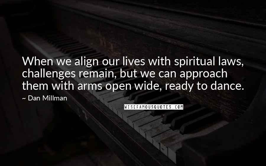 Dan Millman Quotes: When we align our lives with spiritual laws, challenges remain, but we can approach them with arms open wide, ready to dance.