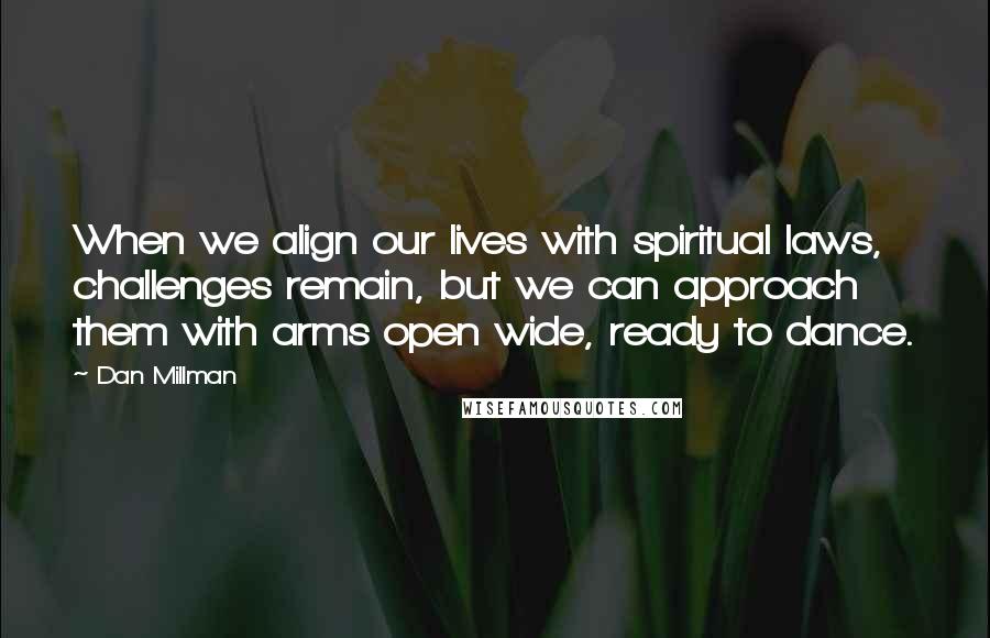 Dan Millman Quotes: When we align our lives with spiritual laws, challenges remain, but we can approach them with arms open wide, ready to dance.