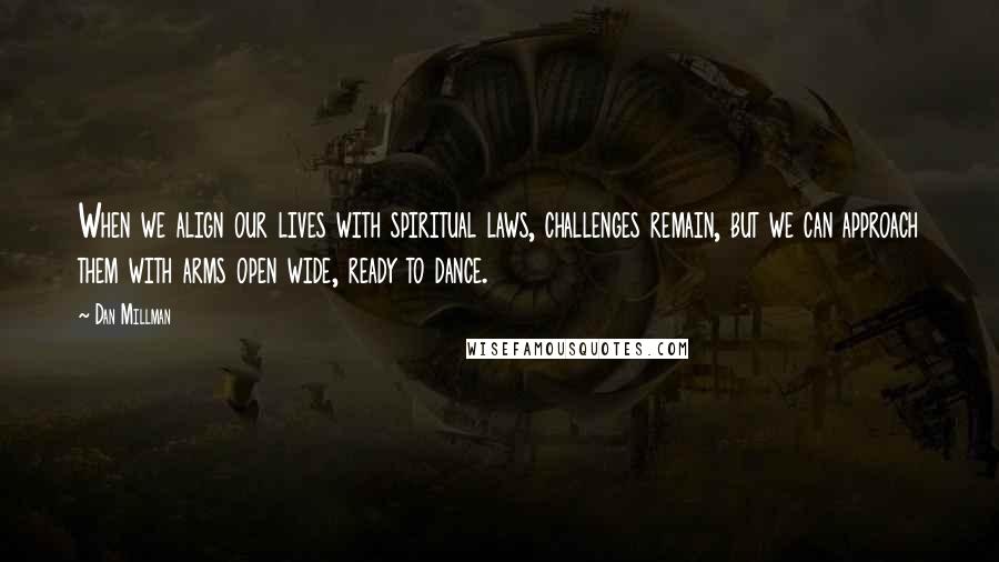 Dan Millman Quotes: When we align our lives with spiritual laws, challenges remain, but we can approach them with arms open wide, ready to dance.