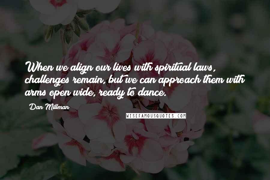 Dan Millman Quotes: When we align our lives with spiritual laws, challenges remain, but we can approach them with arms open wide, ready to dance.