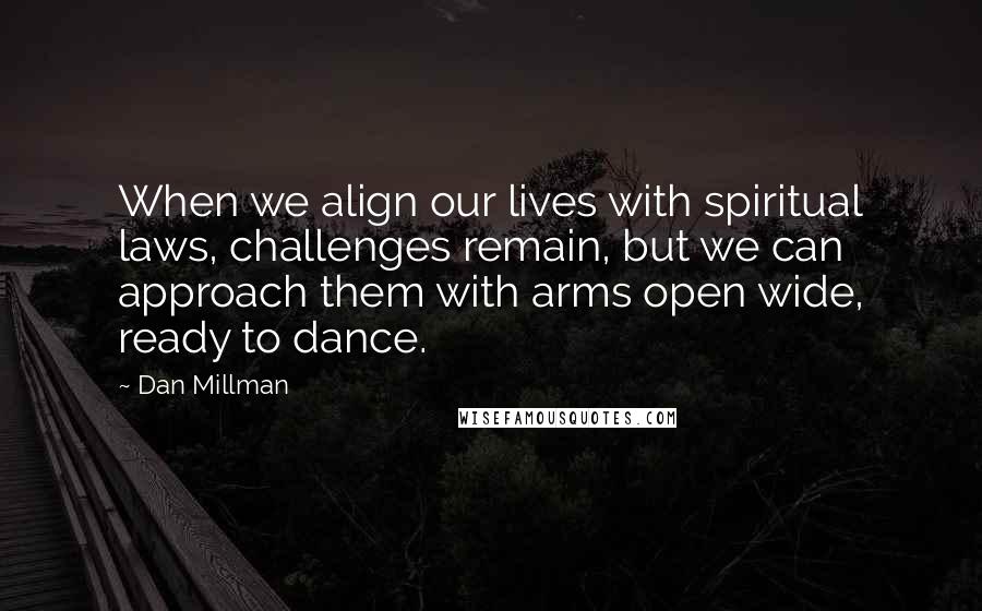 Dan Millman Quotes: When we align our lives with spiritual laws, challenges remain, but we can approach them with arms open wide, ready to dance.