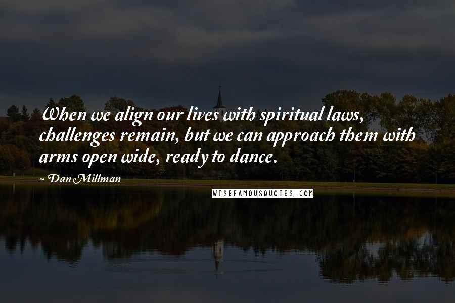 Dan Millman Quotes: When we align our lives with spiritual laws, challenges remain, but we can approach them with arms open wide, ready to dance.