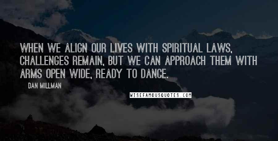 Dan Millman Quotes: When we align our lives with spiritual laws, challenges remain, but we can approach them with arms open wide, ready to dance.