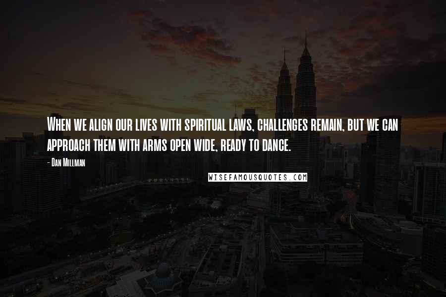 Dan Millman Quotes: When we align our lives with spiritual laws, challenges remain, but we can approach them with arms open wide, ready to dance.