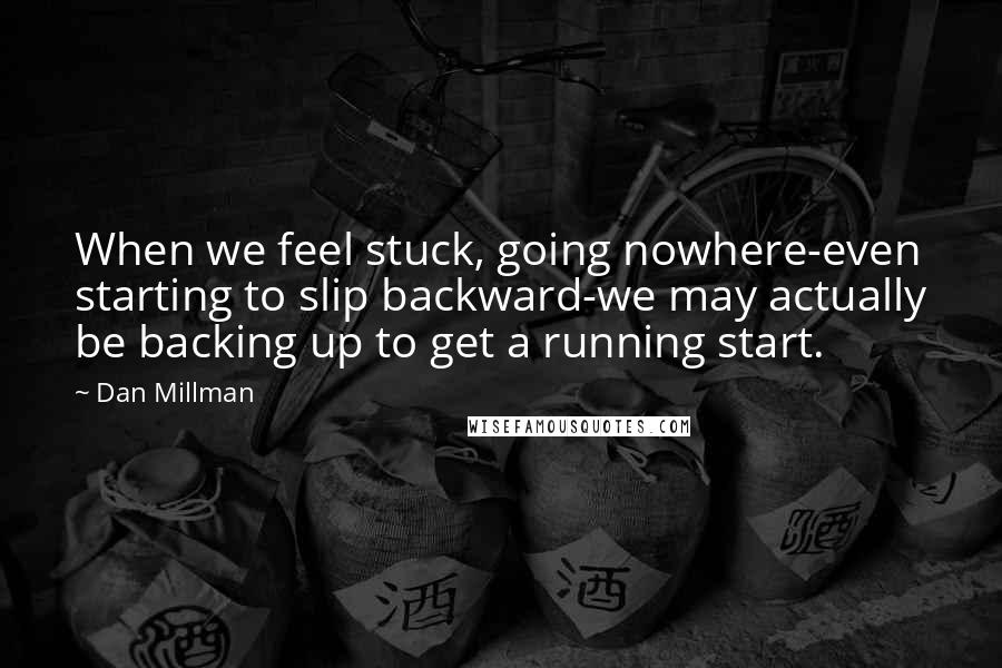 Dan Millman Quotes: When we feel stuck, going nowhere-even starting to slip backward-we may actually be backing up to get a running start.