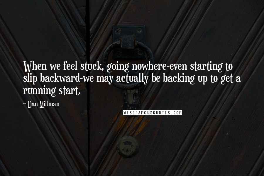 Dan Millman Quotes: When we feel stuck, going nowhere-even starting to slip backward-we may actually be backing up to get a running start.