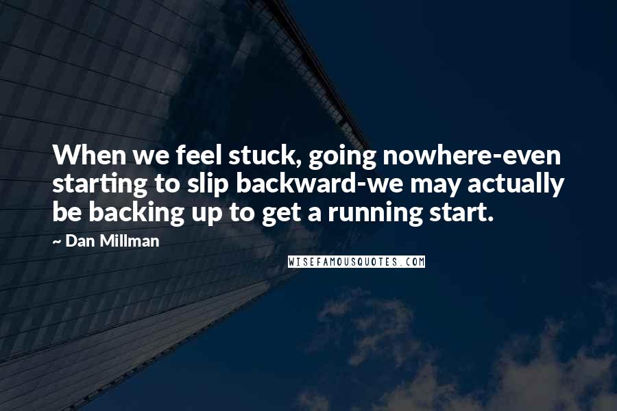 Dan Millman Quotes: When we feel stuck, going nowhere-even starting to slip backward-we may actually be backing up to get a running start.