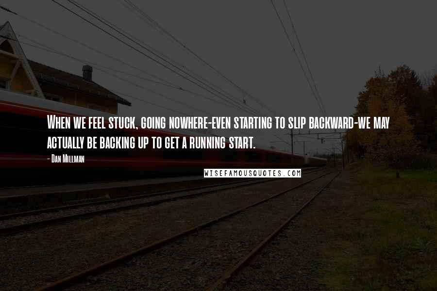 Dan Millman Quotes: When we feel stuck, going nowhere-even starting to slip backward-we may actually be backing up to get a running start.