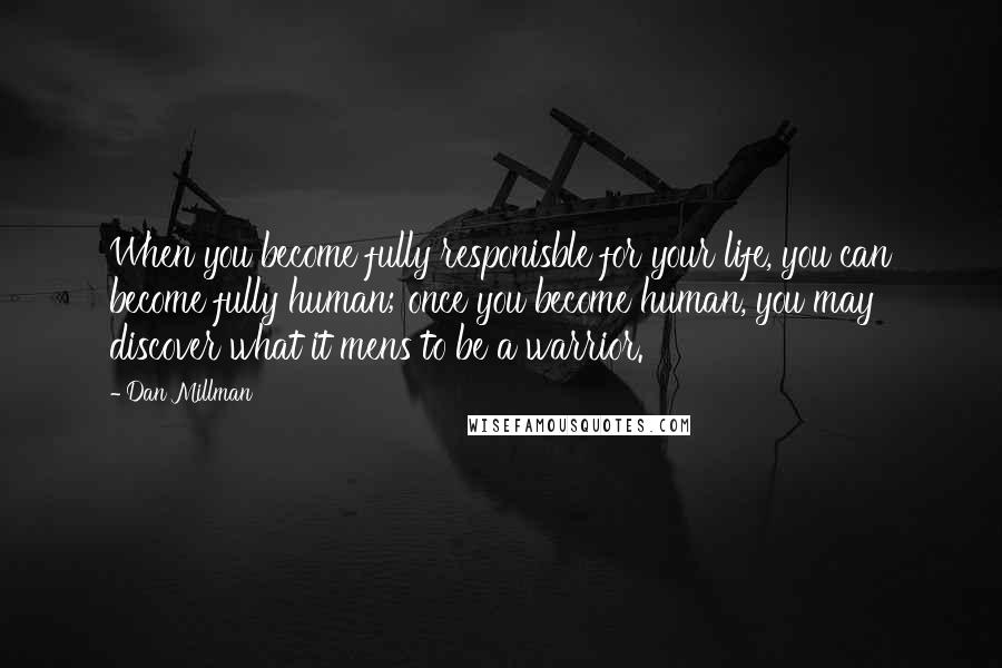 Dan Millman Quotes: When you become fully responisble for your life, you can become fully human; once you become human, you may discover what it mens to be a warrior.