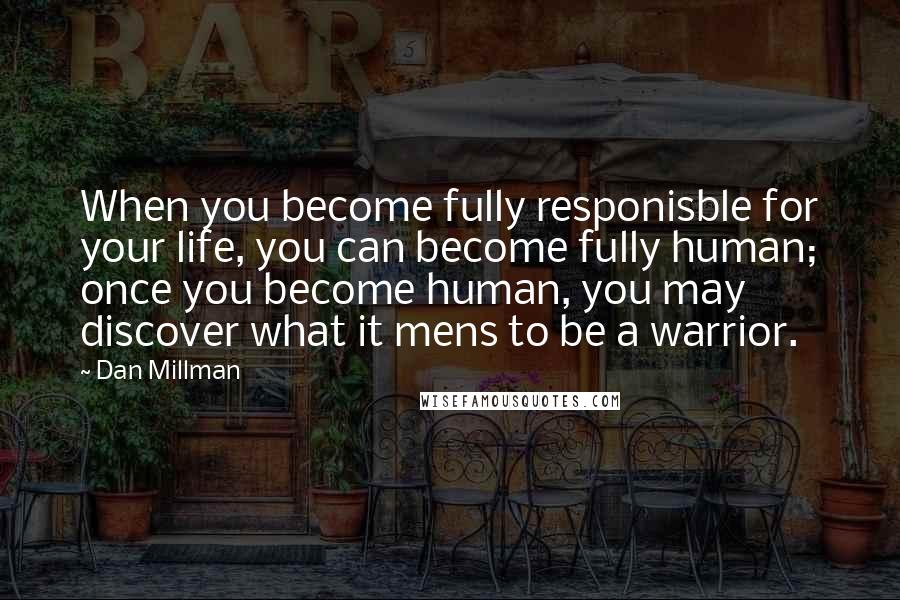 Dan Millman Quotes: When you become fully responisble for your life, you can become fully human; once you become human, you may discover what it mens to be a warrior.