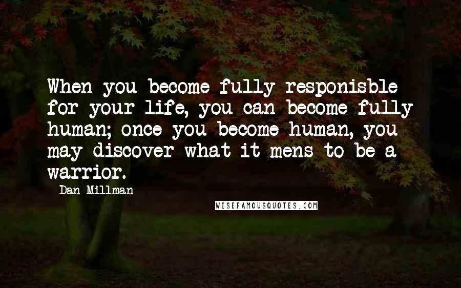 Dan Millman Quotes: When you become fully responisble for your life, you can become fully human; once you become human, you may discover what it mens to be a warrior.