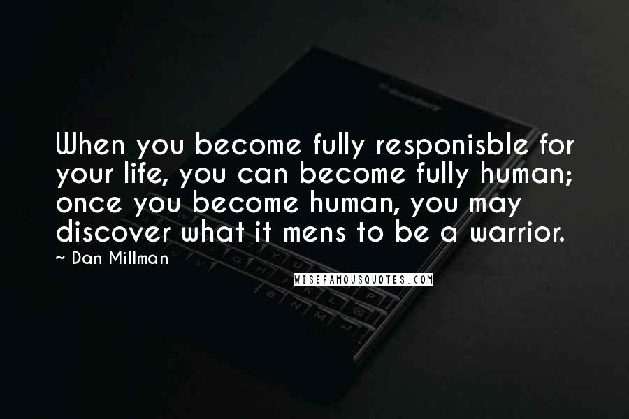 Dan Millman Quotes: When you become fully responisble for your life, you can become fully human; once you become human, you may discover what it mens to be a warrior.