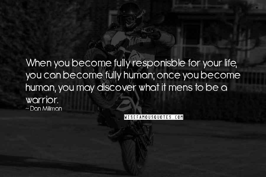 Dan Millman Quotes: When you become fully responisble for your life, you can become fully human; once you become human, you may discover what it mens to be a warrior.
