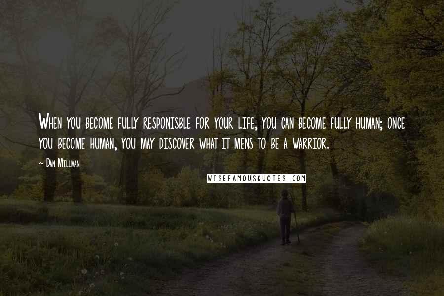 Dan Millman Quotes: When you become fully responisble for your life, you can become fully human; once you become human, you may discover what it mens to be a warrior.
