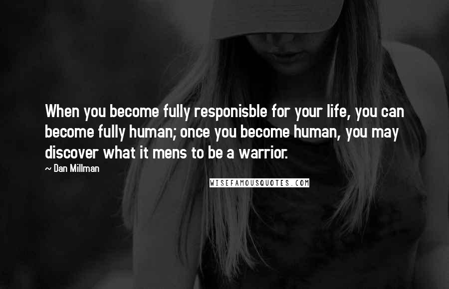 Dan Millman Quotes: When you become fully responisble for your life, you can become fully human; once you become human, you may discover what it mens to be a warrior.