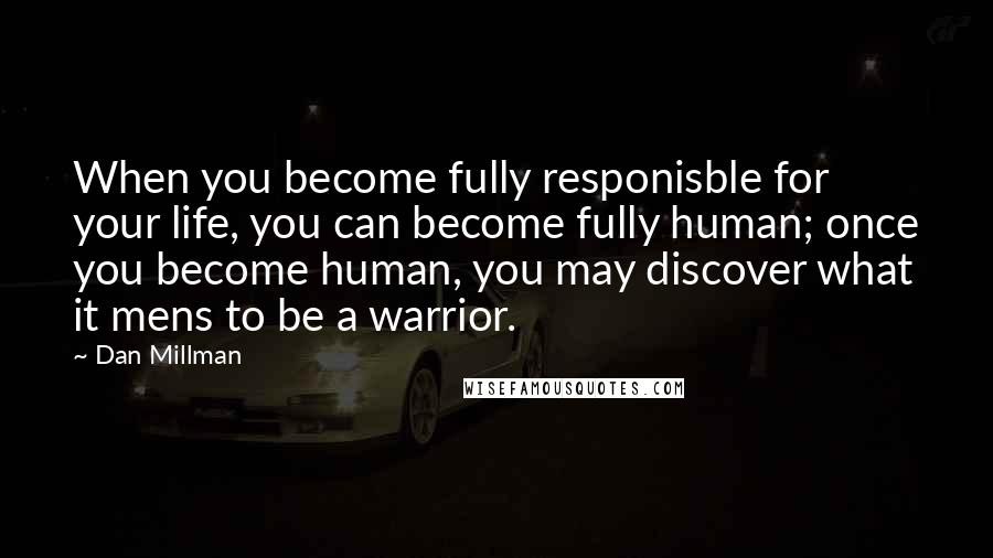 Dan Millman Quotes: When you become fully responisble for your life, you can become fully human; once you become human, you may discover what it mens to be a warrior.