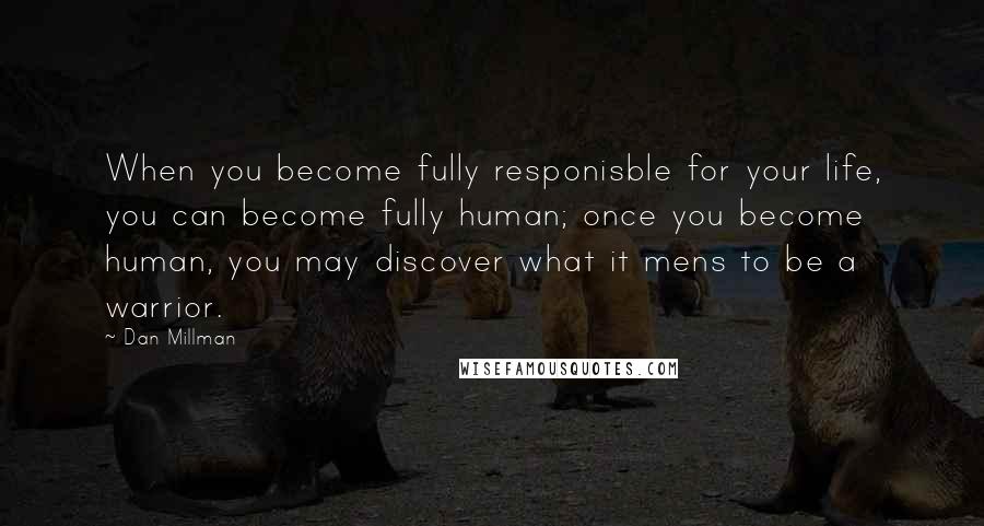 Dan Millman Quotes: When you become fully responisble for your life, you can become fully human; once you become human, you may discover what it mens to be a warrior.