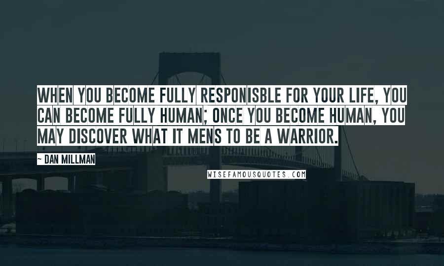Dan Millman Quotes: When you become fully responisble for your life, you can become fully human; once you become human, you may discover what it mens to be a warrior.