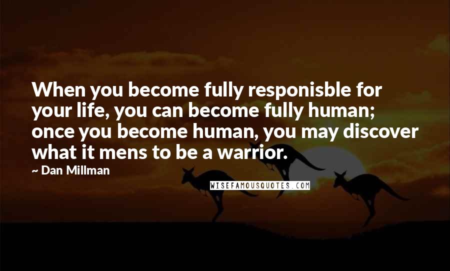 Dan Millman Quotes: When you become fully responisble for your life, you can become fully human; once you become human, you may discover what it mens to be a warrior.