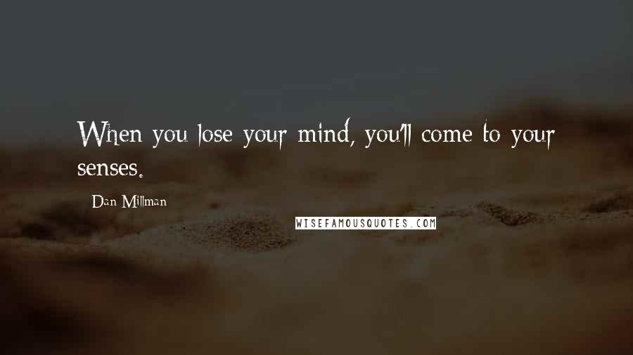 Dan Millman Quotes: When you lose your mind, you'll come to your senses.