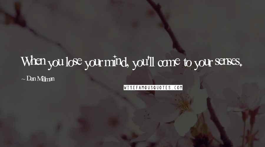 Dan Millman Quotes: When you lose your mind, you'll come to your senses.