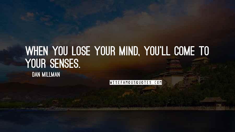 Dan Millman Quotes: When you lose your mind, you'll come to your senses.