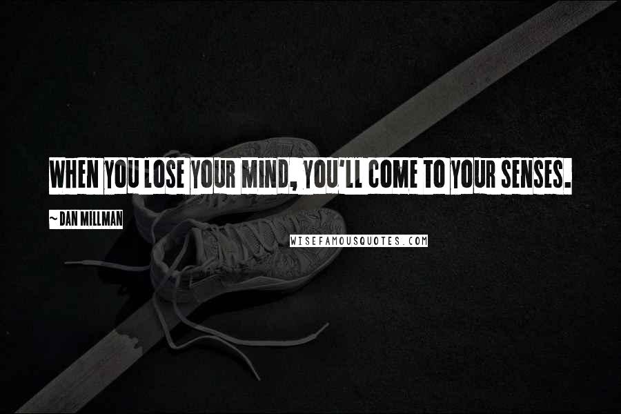 Dan Millman Quotes: When you lose your mind, you'll come to your senses.