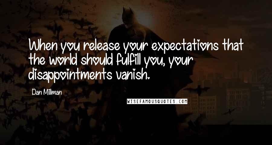 Dan Millman Quotes: When you release your expectations that the world should fulfill you, your disappointments vanish.